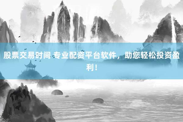股票交易时间 专业配资平台软件，助您轻松投资盈利！