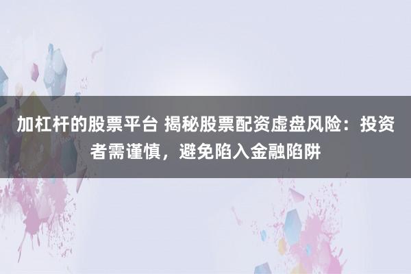 加杠杆的股票平台 揭秘股票配资虚盘风险：投资者需谨慎，避免陷入金融陷阱