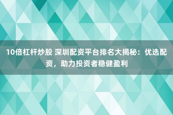 10倍杠杆炒股 深圳配资平台排名大揭秘：优选配资，助力投资者稳健盈利