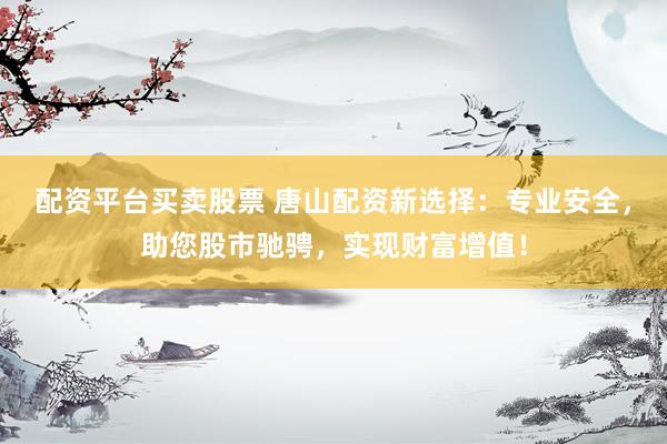 配资平台买卖股票 唐山配资新选择：专业安全，助您股市驰骋，实现财富增值！