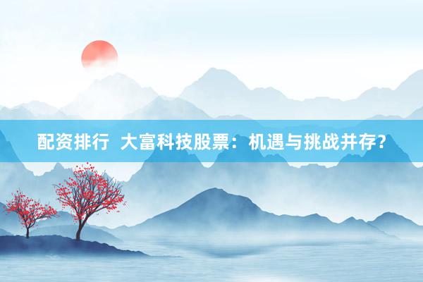 配资排行  大富科技股票：机遇与挑战并存？