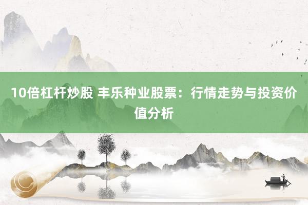 10倍杠杆炒股 丰乐种业股票：行情走势与投资价值分析