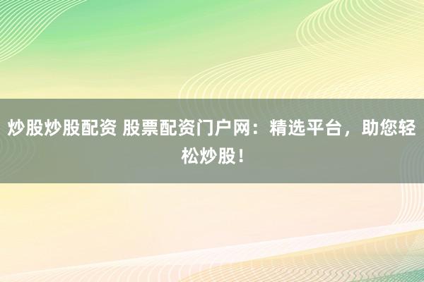 炒股炒股配资 股票配资门户网：精选平台，助您轻松炒股！